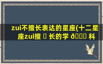 zui
不擅长表达的星座(十二星座zui
擅 ☘ 长的学 🐋 科)